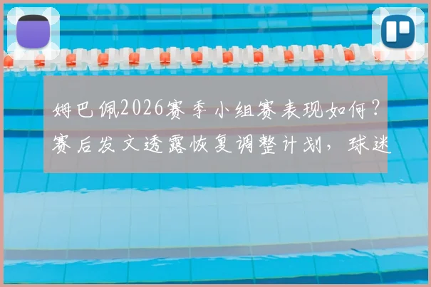 姆巴佩2026赛季小组赛表现如何？赛后发文透露恢复调整计划，球迷热议下一步征程