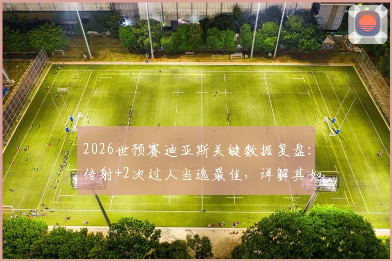 2026世预赛迪亚斯关键数据复盘：传射+2次过人当选最佳，详解其如何撕裂乌兹别克防线