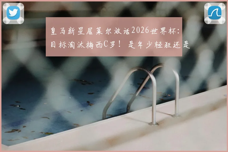 皇马新星居莱尔放话2026世界杯：目标淘汰梅西C罗！是年少轻狂还是确有实力？深度解析土耳其超新星