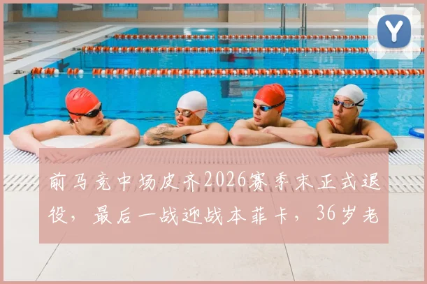 前马竞中场皮齐2026赛季末正式退役,最后一战迎战本菲卡,36岁老将告别绿茵场