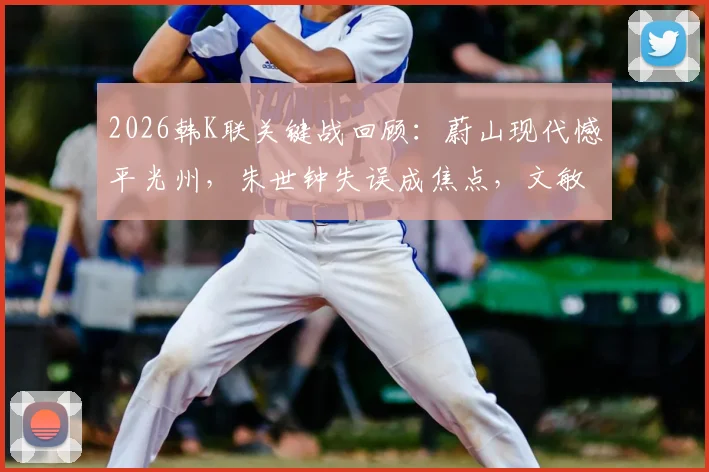 2026韩K联关键战回顾：蔚山现代憾平光州，朱世钟失误成焦点，文敏瑞破门救主