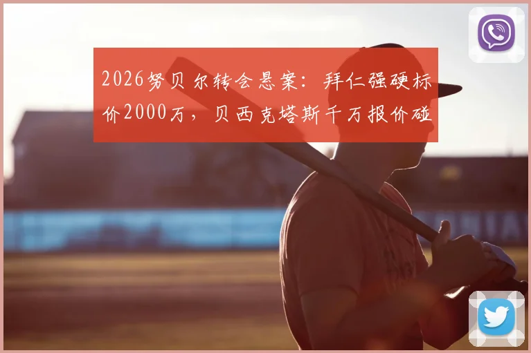 2026努贝尔转会悬案：拜仁强硬标价2000万，贝西克塔斯千万报价碰壁全解析