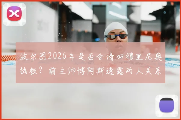 波尔图2026年是否会请回穆里尼奥执教?前主帅博阿斯透露两人关系现状与致敬往事
