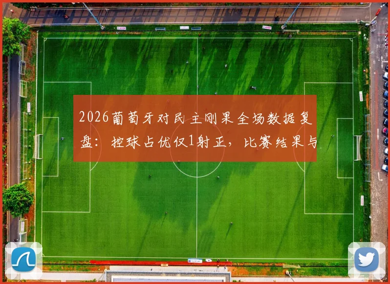 2026葡萄牙对民主刚果全场数据复盘:控球占优仅1射正,比赛结果与技术统计深度分析
