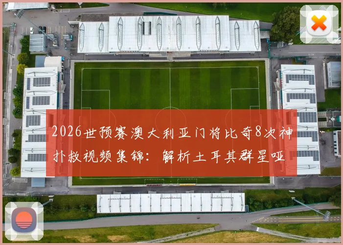 2026世预赛澳大利亚门将比奇8次神扑救视频集锦:解析土耳其群星哑火原因与袋鼠军团晋级之路