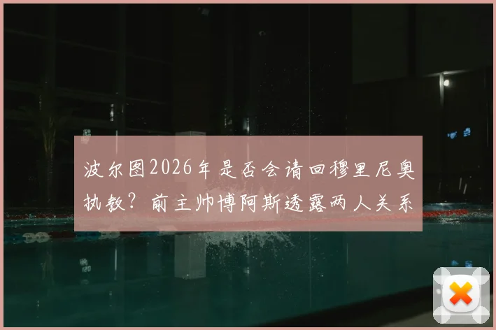 波尔图2026年是否会请回穆里尼奥执教？前主帅博阿斯透露两人关系现状与致敬往事