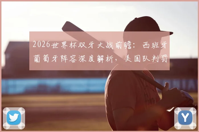2026世界杯双牙大战前瞻：西班牙葡萄牙阵容深度解析，美国队判罚尺度成焦点