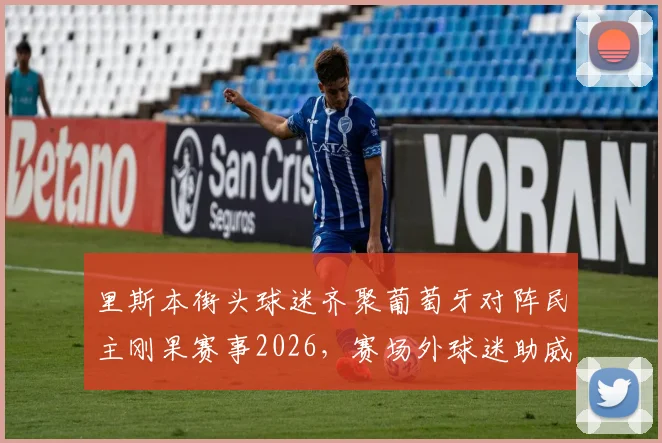 里斯本街头球迷齐聚葡萄牙对阵民主刚果赛事2026，赛场外球迷助威视频引发热议