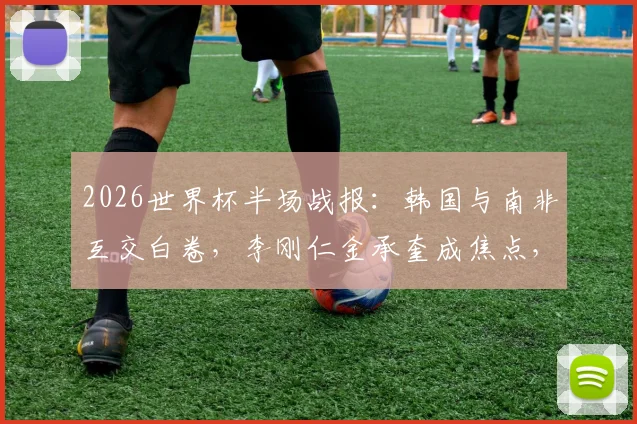 2026世界杯半场战报:韩国与南非互交白卷,李刚仁金承奎成焦点,附完整技术统计与出线前景分析