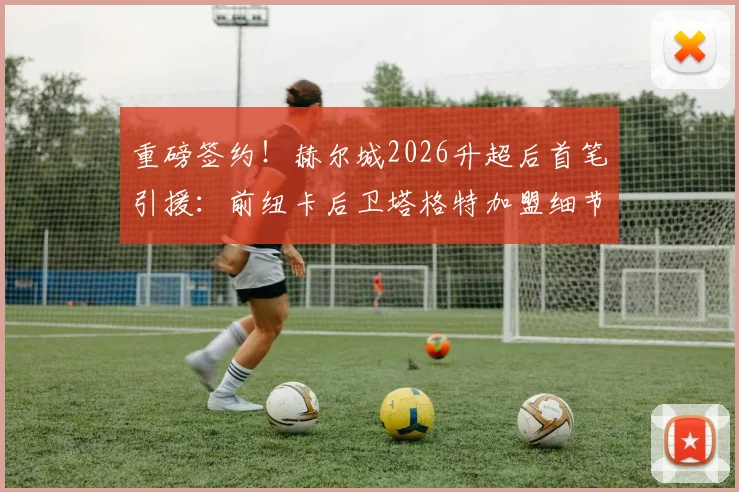 重磅签约！赫尔城2026升超后首笔引援：前纽卡后卫塔格特加盟细节与球衣号码预测