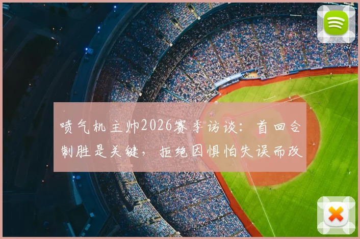 喷气机主帅2026赛季访谈：首回合制胜是关键，拒绝因惧怕失误而改变既定战术风格