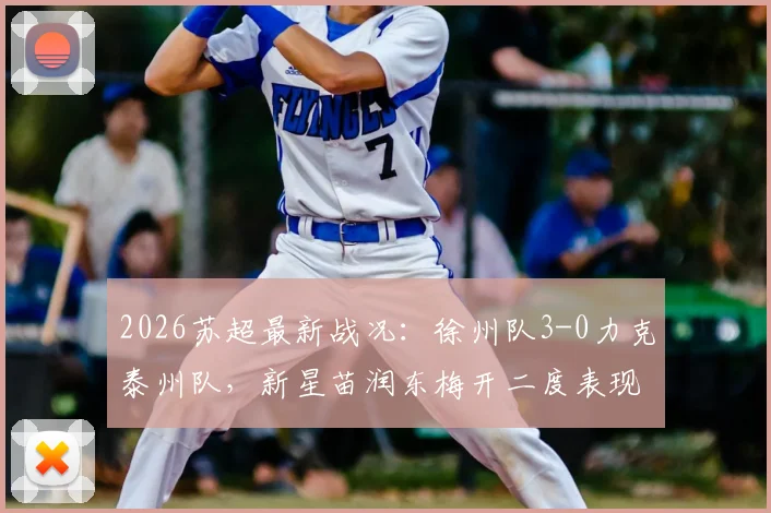 2026苏超最新战况：徐州队3-0力克泰州队，新星苗润东梅开二度表现抢眼，附苏超联赛积分榜查询