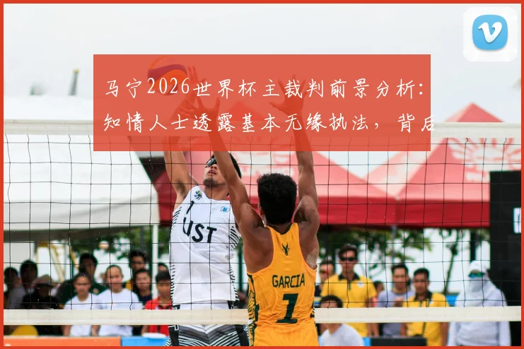 马宁2026世界杯主裁判前景分析：知情人士透露基本无缘执法，背后原因与选拔标准解读