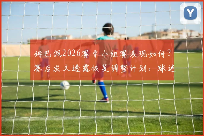 姆巴佩2026赛季小组赛表现如何?赛后发文透露恢复调整计划,球迷热议下一步征程