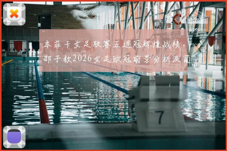 本菲卡女足联赛五连冠辉煌战绩，邵子钦2026女足欧冠前景分析及葡萄牙足球观察