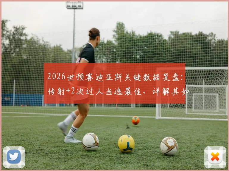 2026世预赛迪亚斯关键数据复盘：传射+2次过人当选最佳，详解其如何撕裂乌兹别克防线