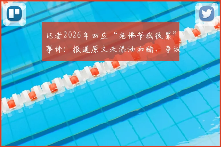 记者2026年回应“老佛爷我很累”事件：报道原文未添油加醋，争议点全解析