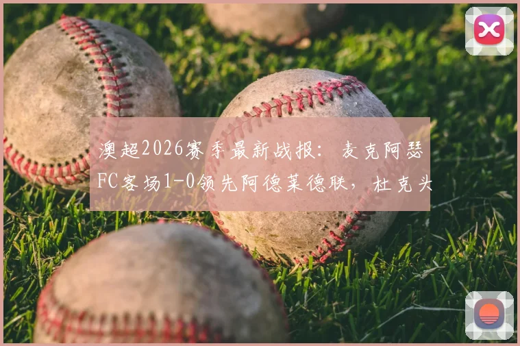 澳超2026赛季最新战报:麦克阿瑟FC客场1-0领先阿德莱德联,杜克头球建功分析及半场战术解读