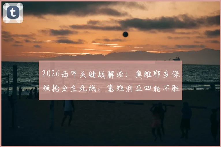 2026西甲关键战解读：奥维耶多保级抢分生死线，塞维利亚四轮不胜颓势何解？