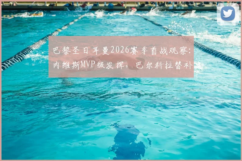巴黎圣日耳曼2026赛季首战观察:内维斯MVP级发挥,巴尔科拉替补建功引发热议