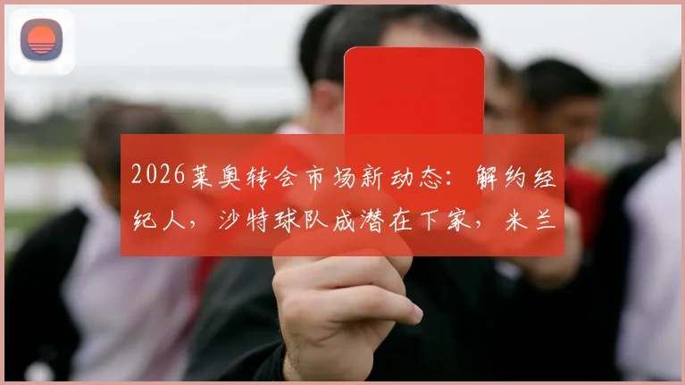 2026莱奥转会市场新动态:解约经纪人,沙特球队成潜在下家,米兰如何应对?