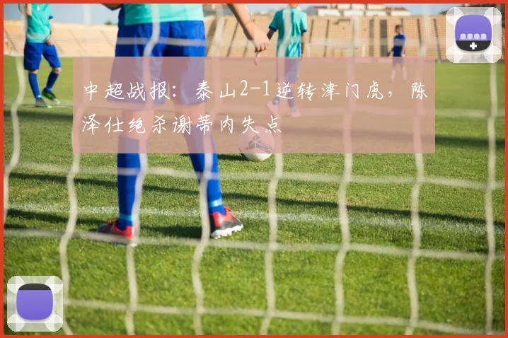 中超战报：泰山2-1逆转津门虎，陈泽仕绝杀谢蒂内失点