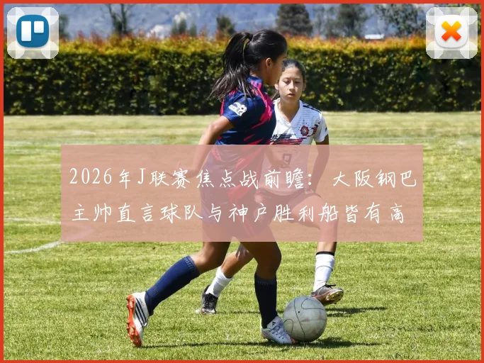 2026年J联赛焦点战前瞻：大阪钢巴主帅直言球队与神户胜利船皆有高水平球员，强调团队作战是关键
