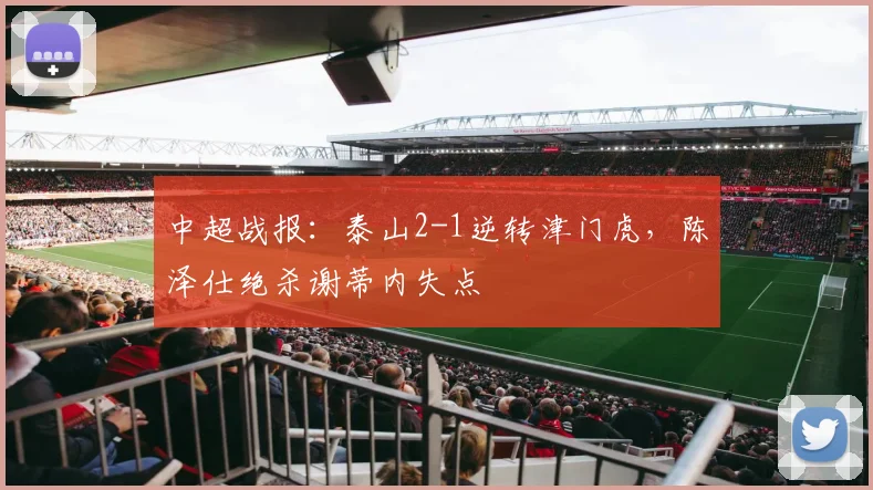 中超战报：泰山2-1逆转津门虎，陈泽仕绝杀谢蒂内失点