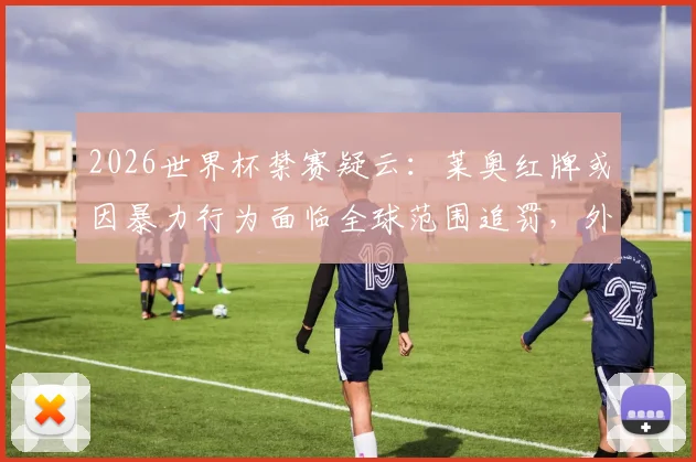 2026世界杯禁赛疑云:莱奥红牌或因暴力行为面临全球范围追罚,外媒分析解读
