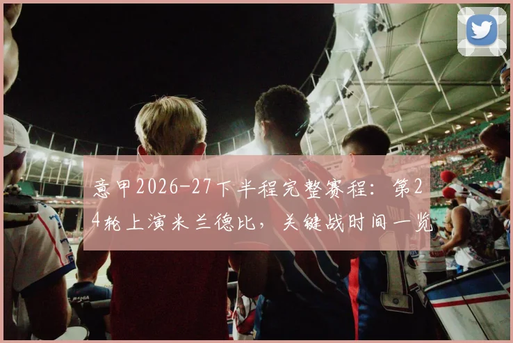 意甲2026-27下半程完整赛程：第24轮上演米兰德比，关键战时间一览无余