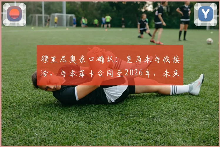 穆里尼奥亲口确认:皇马未与我接洽,与本菲卡合同至2026年,未来执教去向解析