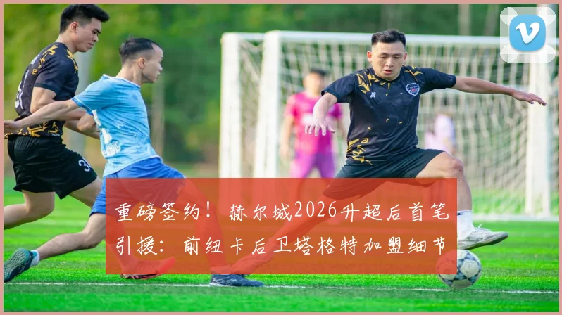 重磅签约！赫尔城2026升超后首笔引援：前纽卡后卫塔格特加盟细节与球衣号码预测