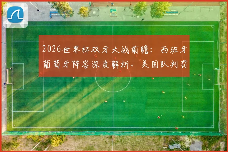 2026世界杯双牙大战前瞻:西班牙葡萄牙阵容深度解析,美国队判罚尺度成焦点