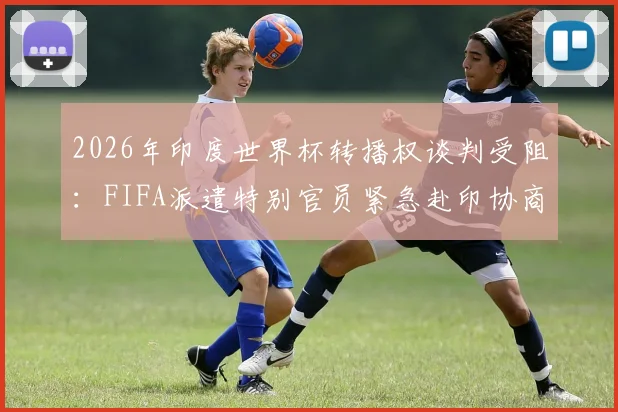 2026年印度世界杯转播权谈判受阻:FIFA派遣特别官员紧急赴印协商解决,球迷担忧观赛受影响