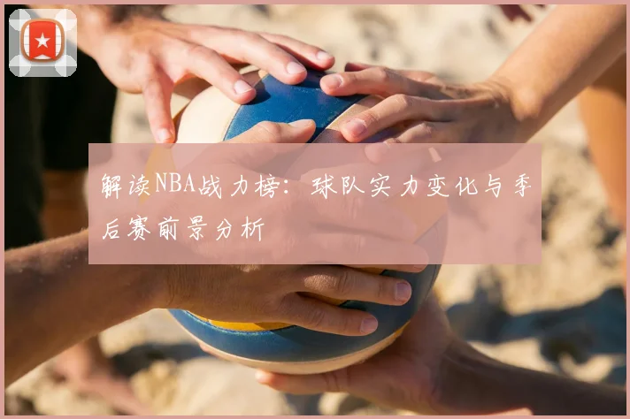 解读NBA战力榜：球队实力变化与季后赛前景分析
