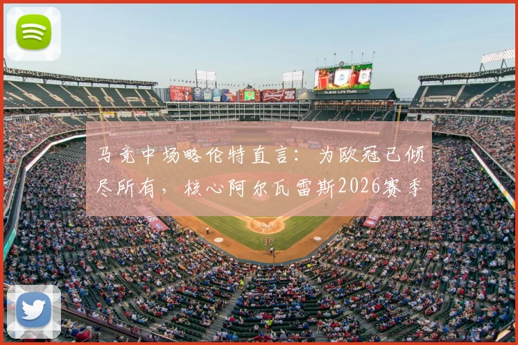 马竞中场略伦特直言：为欧冠已倾尽所有，核心阿尔瓦雷斯2026赛季不可或缺，解析球队争冠关键