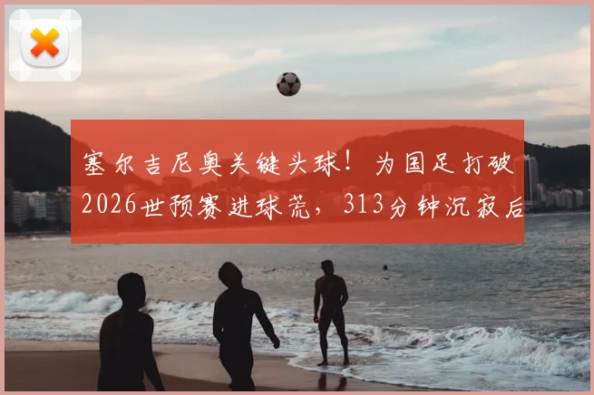 塞尔吉尼奥关键头球！为国足打破2026世预赛进球荒，313分钟沉寂后终迎突破