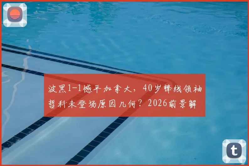 波黑1-1憾平加拿大,40岁锋线领袖哲科未登场原因几何?2026前景解析