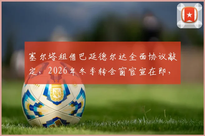 塞尔塔租借巴延德尔达全面协议敲定，2026年冬季转会窗官宣在即，跟队记者透露球员定位与号码