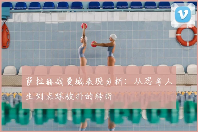 萨拉赫战曼城表现分析:从思考人生到点球被扑的转折