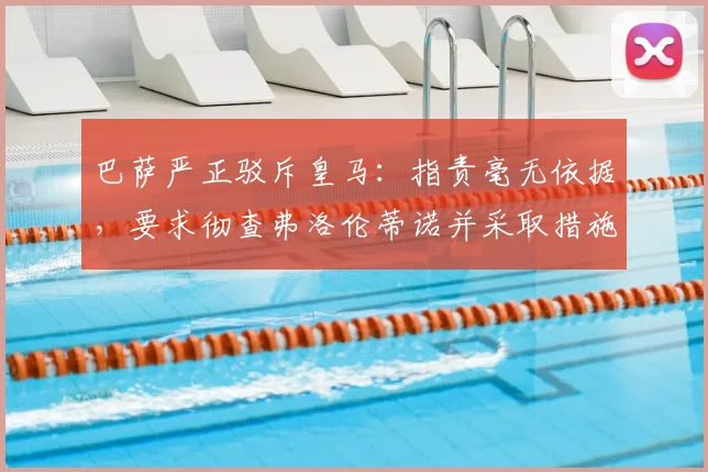 巴萨严正驳斥皇马:指责毫无依据,要求彻查弗洛伦蒂诺并采取措施