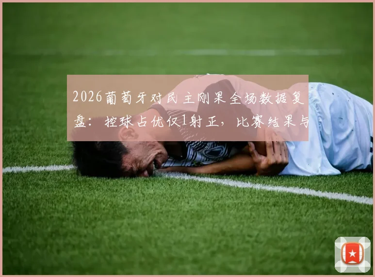 2026葡萄牙对民主刚果全场数据复盘：控球占优仅1射正，比赛结果与技术统计深度分析