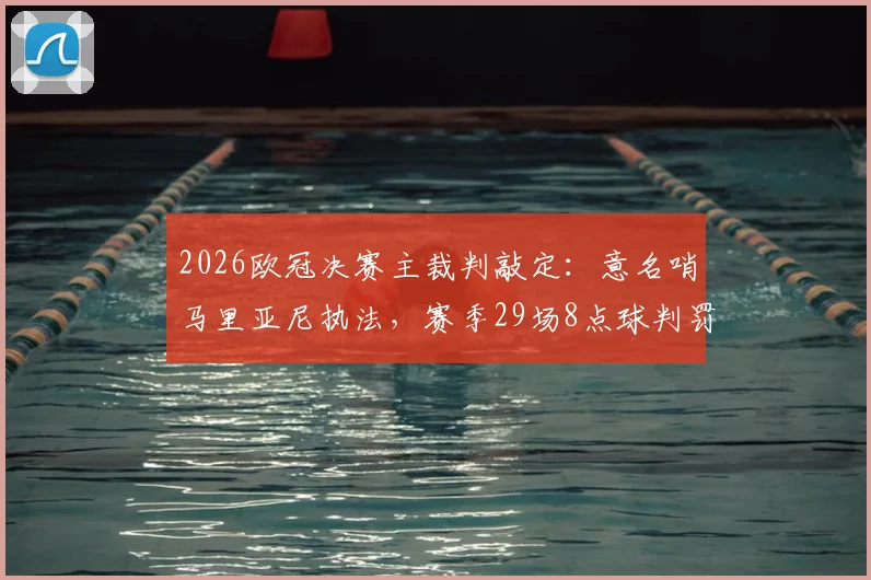 2026欧冠决赛主裁判敲定：意名哨马里亚尼执法，赛季29场8点球判罚数据全解析，皇马多特需注意什么