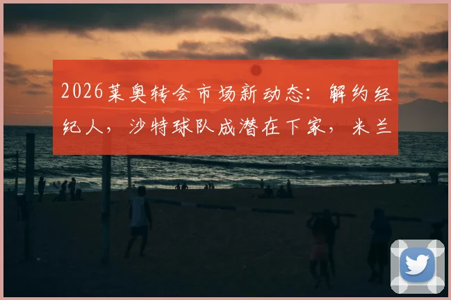 2026莱奥转会市场新动态：解约经纪人，沙特球队成潜在下家，米兰如何应对？