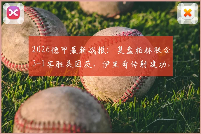 2026德甲最新战报：复盘柏林联合3-1客胜美因茨，伊里奇传射建功，柏林联合能否跻身欧战区？