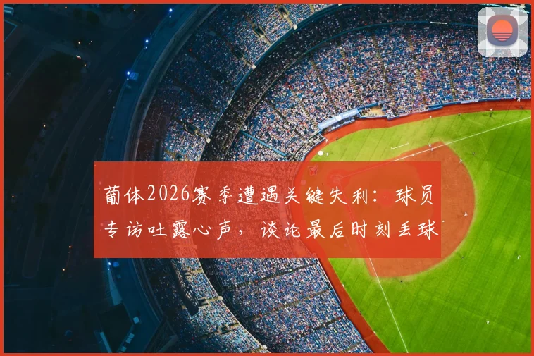 葡体2026赛季遭遇关键失利：球员专访吐露心声，谈论最后时刻丢球与门框遗憾