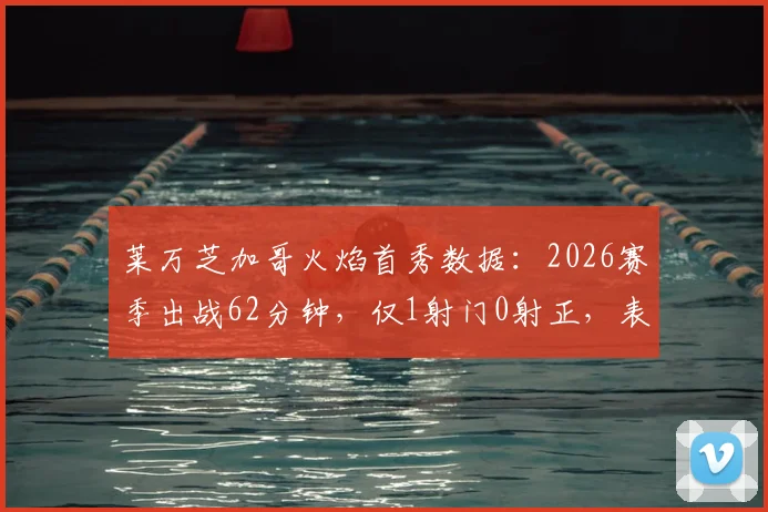 莱万芝加哥火焰首秀数据:2026赛季出战62分钟,仅1射门0射正,表现平淡引热议