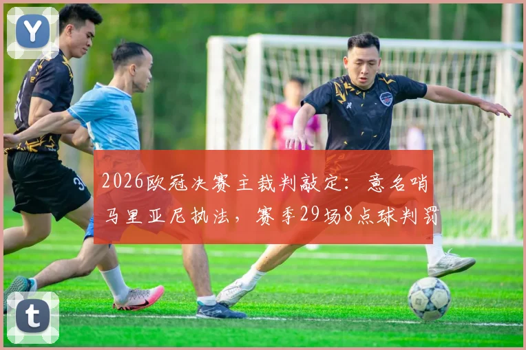 2026欧冠决赛主裁判敲定:意名哨马里亚尼执法,赛季29场8点球判罚数据全解析,皇马多特需注意什么