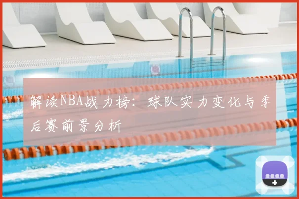 解读NBA战力榜：球队实力变化与季后赛前景分析